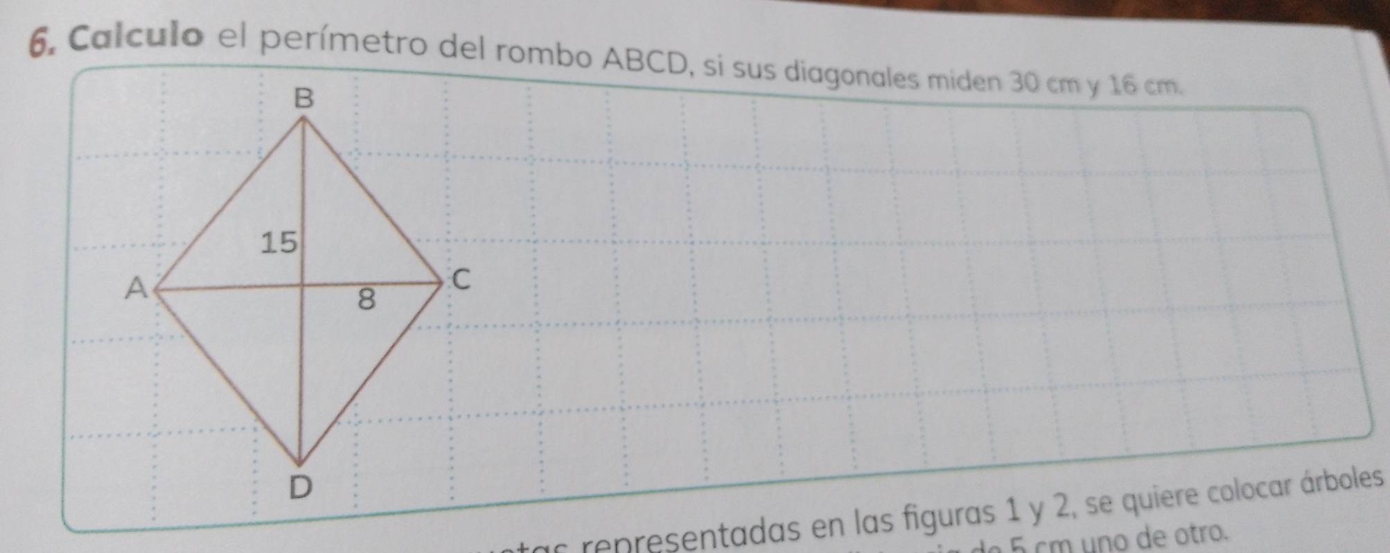 Calculo el perímetro del rombo ABCD, si sus diagonales miden 30 cm y 16 cm. 
ar representadas en las figuras 1 y 2, se quiere colocar árboles
5 cm uno de otro.