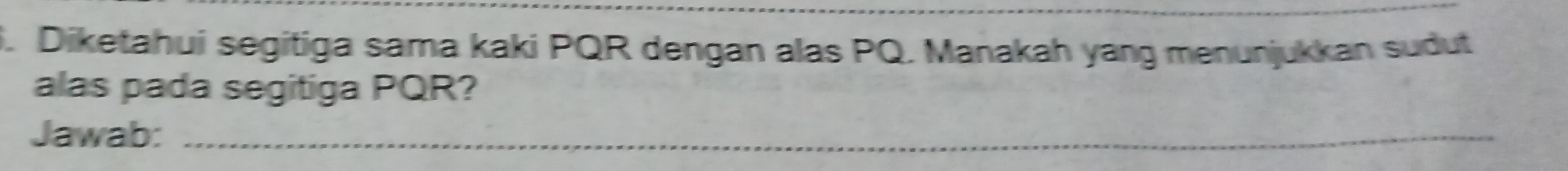 Diketahui segitiga sama kaki PQR dengan alas PQ. Manakah yang menunjukkan sudut 
alas pada segitiga PQR? 
Jawab:_