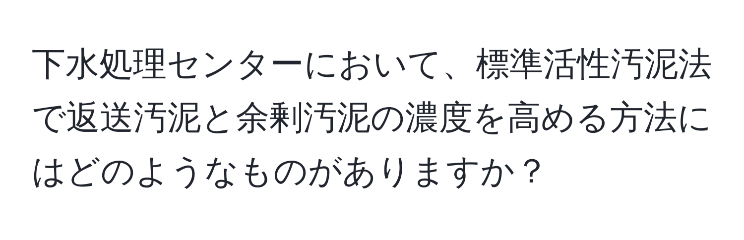 下水処理センターにおいて、標準活性汚泥法で返送汚泥と余剰汚泥の濃度を高める方法にはどのようなものがありますか？