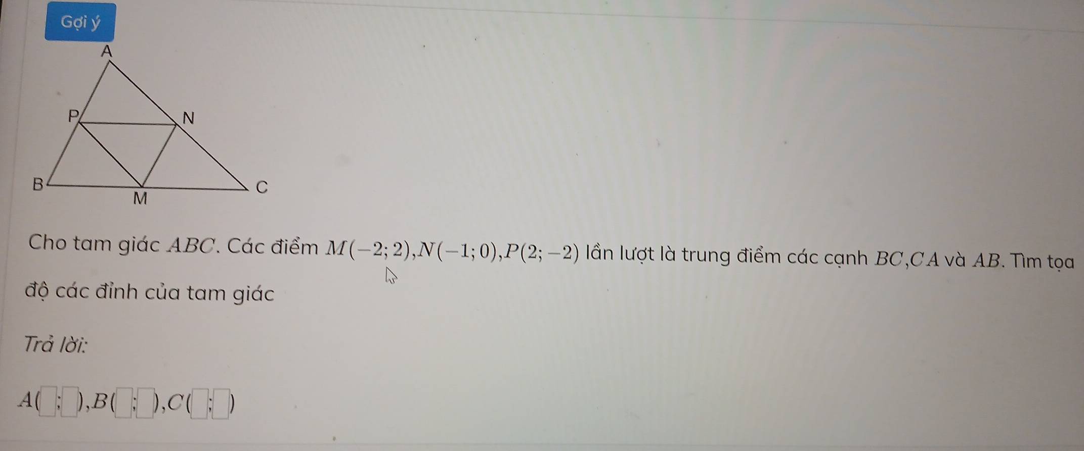 Gợi ý 
Cho tam giác ABC. Các điểm M(-2;2), N(-1;0), P(2;-2) lần lượt là trung điểm các cạnh BC,CA và AB. Tìm tọa 
độ các đỉnh của tam giác 
Trả lời:
A(□ ;□ ), B(□ ;□ ), C(□ ;□ )