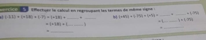 ercice S Effectuer le calcul en regroupant les termes de même signe : 
a (-11)+(+18)+(-7)=(+18)+. _ ·s ·s 4 _b) (+45)+(-75)+(+5)= _ + _  +(-75)
= (_  +(-75)
_ 
_ =(+18)+(
_=