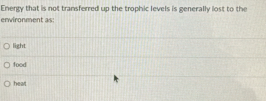 Energy that is not transferred up the trophic levels is generally lost to the
environment as:
light
food
heat