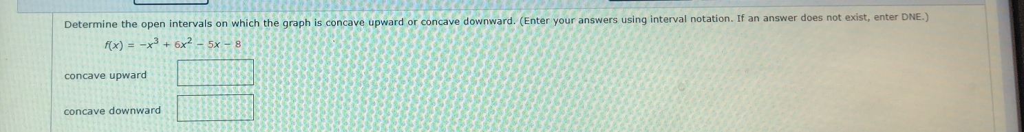 Determine the open intervals on which the graph is concave upward or concave downward. (Enter your answers using interval notation. If an answer does not exist, enter DNE.)
concave upward
concave downward