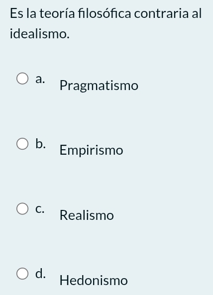 Es la teoría filosófica contraria al
idealismo.
a. Pragmatismo
b. Empirismo
C. Realismo
d. Hedonismo