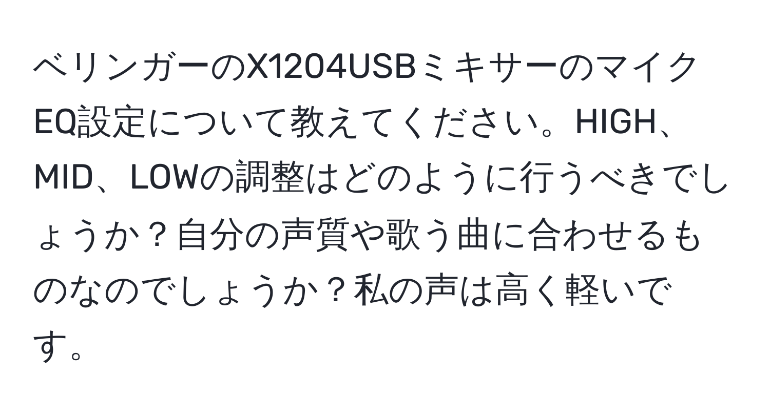 ベリンガーのX1204USBミキサーのマイクEQ設定について教えてください。HIGH、MID、LOWの調整はどのように行うべきでしょうか？自分の声質や歌う曲に合わせるものなのでしょうか？私の声は高く軽いです。