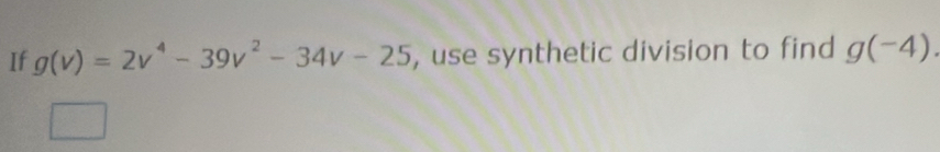 If g(v)=2v^4-39v^2-34v-25 , use synthetic division to find g(-4).