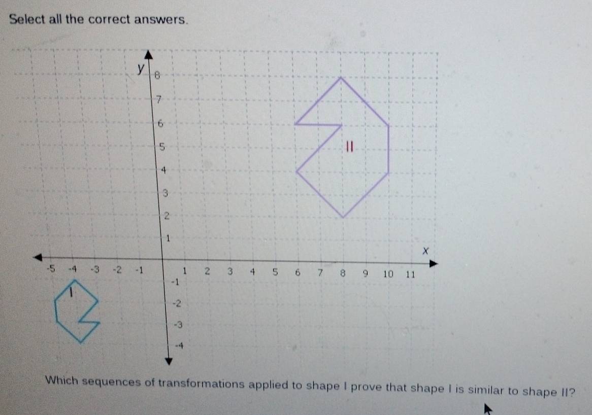 Select all the correct answers. 
Which sequences of transformations applied to shape I prove that shape I is similar to shape II?