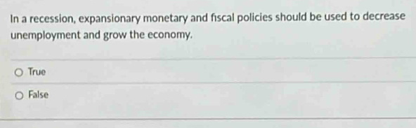 In a recession, expansionary monetary and fiscal policies should be used to decrease
unemployment and grow the economy.
True
False