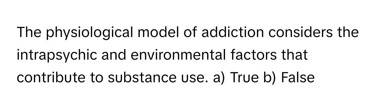 The physiological model of addiction considers the intrapsychic and environmental factors that contribute to substance use. a) True b) False