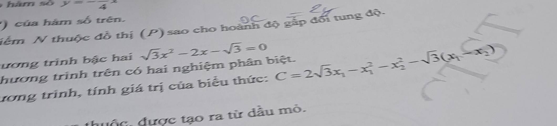 hăm số y=-frac 4x
của hám số trên.
ểm N thuộc đồ thị (P) sao cho hoành độ gắp đối tung độ.
ương trình bậc hai sqrt(3)x^2-2x-sqrt(3)=0
hương trình trên có hai nghiệm phân biệt.
tưong trình, tính giá trị của biểu thức: C=2sqrt(3)x_1-x_1^(2-x_2^2-sqrt(3)(x_1)-x_2)
đuộc, được tạo ra từ dầu mỏ.