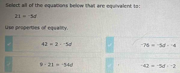 Select all of the equations below that are equivalent to:
21=-5d
Use properties of equality.
42=2· -5d
-76=-5d· -4
9· 21=-54d
-42=-5d· -2