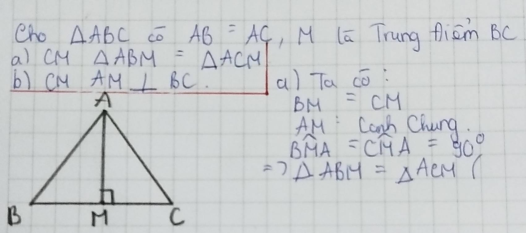 Cho △ ABC có AB=AC ,M la Trung frism BC
a) CM △ ABM=△ ACM
b) cM AM⊥ BC a) Ta cō:
BM=CM
AM:CO n Chuna
Bwidehat MA=Cwidehat MA=90°
Rightarrow △ ABM=△ ACM(