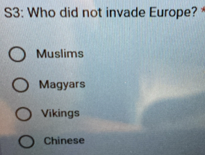 S3: Who did not invade Europe?
Muslims
Magyars
Vikings
Chinese