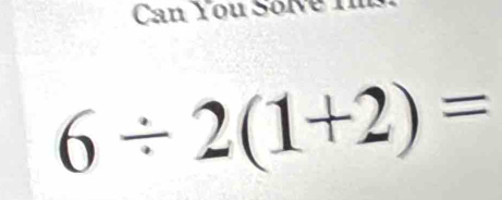 Can You Solve Im
6/ 2(1+2)=