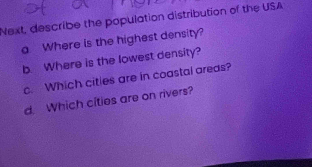 Next, describe the population distribution of the USA 
a Where is the highest density? 
b. Where is the lowest density? 
c. Which citles are in coastal areas? 
d. Which cities are on rivers?