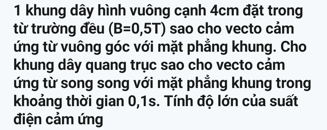 khung dây hình vuông cạnh 4cm đặt trong 
từ trường đều (B=0,5T) sao cho vecto cảm 
ứng từ vuông góc với mặt phẳng khung. Cho 
khung dây quang trục sao cho vecto cảm 
ứng từ song song với mặt phẳng khung trong 
khoảng thời gian 0,1s. Tính độ lớn của suất 
điện cảm ứng