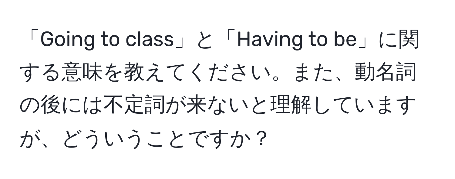 「Going to class」と「Having to be」に関する意味を教えてください。また、動名詞の後には不定詞が来ないと理解していますが、どういうことですか？