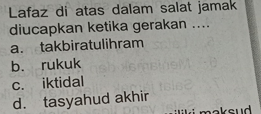 Lafaz di atas dalam salat jamak
diucapkan ketika gerakan ....
a. takbiratulihram
b. rukuk
c. iktidal
d. tasyahud akhir
k i maksud