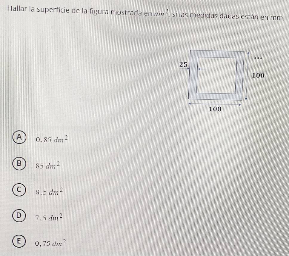 Hallar la superficie de la figura mostrada en dm^2 , si las medidas dadas están en mm :
A 0,85dm^2
B 85dm^2
C 8,5dm^2
D 7,5dm^2
E 0,75dm^2