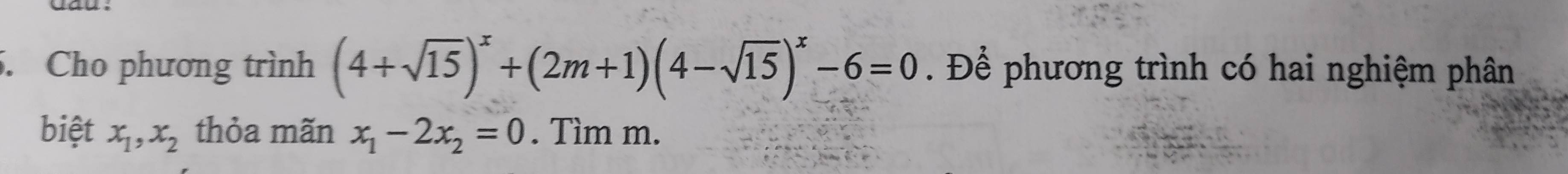 Cho phương trình (4+sqrt(15))^x+(2m+1)(4-sqrt(15))^x-6=0. Để phương trình có hai nghiệm phân
biệt x_1, x_2 thỏa mãn x_1-2x_2=0. Tìm m.