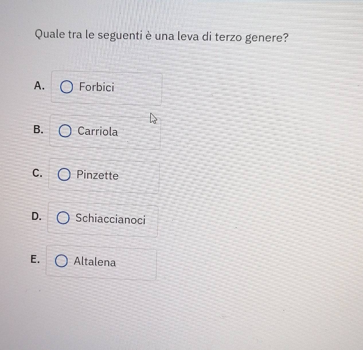 Quale tra le seguentiè una leva di terzo genere?
A. Forbici
B. Carriola
C. Pinzette
D.
Schiaccianoci
E. Altalena