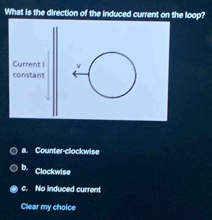 What is the direction of the induced current on the loop?
a. Counter-clockwise
b. Clockwise
c. No induced current
Clear my choice