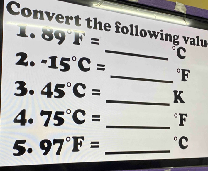 Convert the following valu 
1. 89°F=
_ 
o c 
2. -15°C= _  ^circ 
3. 45°C=
_K 
4. 75°C= _ 
5.97°F= _
beginarrayr°F