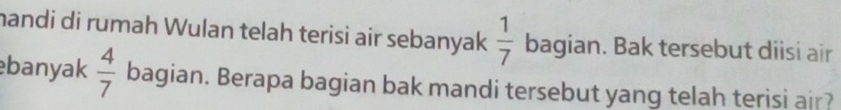 handi di rumah Wulan telah terisi air sebanyak  1/7  bagian. Bak tersebut diisi air 
banyak  4/7  bagian. Berapa bagian bak mandi tersebut yang telah terisi air?