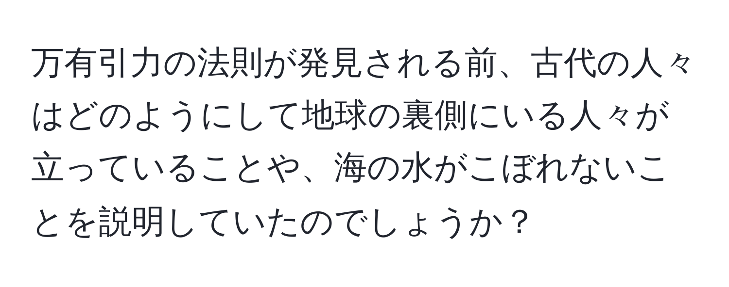 万有引力の法則が発見される前、古代の人々はどのようにして地球の裏側にいる人々が立っていることや、海の水がこぼれないことを説明していたのでしょうか？