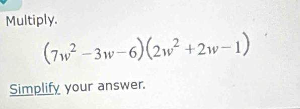 Multiply.
(7w^2-3w-6)(2w^2+2w-1)
Simplify your answer.