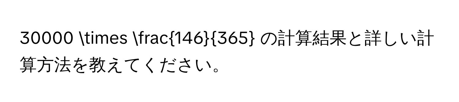 30000 *  146/365  の計算結果と詳しい計算方法を教えてください。