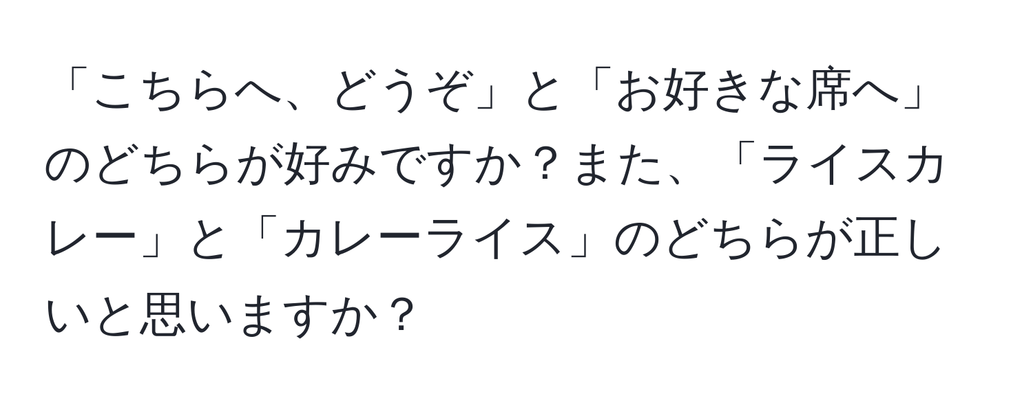 「こちらへ、どうぞ」と「お好きな席へ」のどちらが好みですか？また、「ライスカレー」と「カレーライス」のどちらが正しいと思いますか？