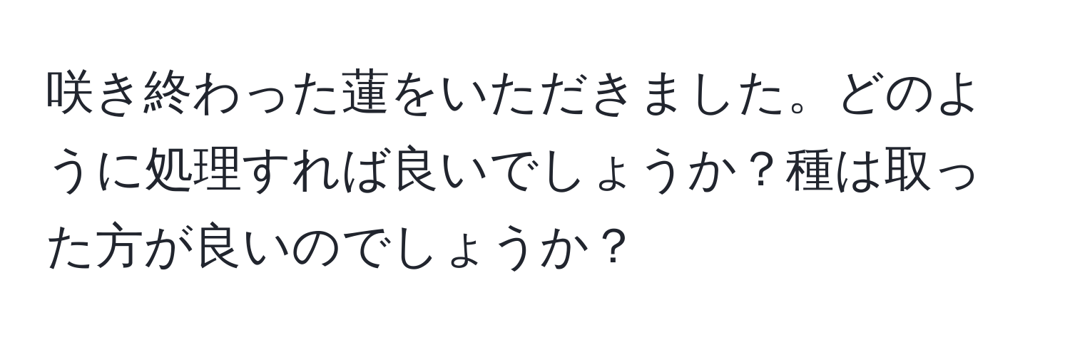 咲き終わった蓮をいただきました。どのように処理すれば良いでしょうか？種は取った方が良いのでしょうか？