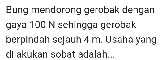 Bung mendorong gerobak dengan 
gaya 100 N sehingga gerobak 
berpindah sejauh 4 m. Usaha yang 
dilakukan sobat adalah...