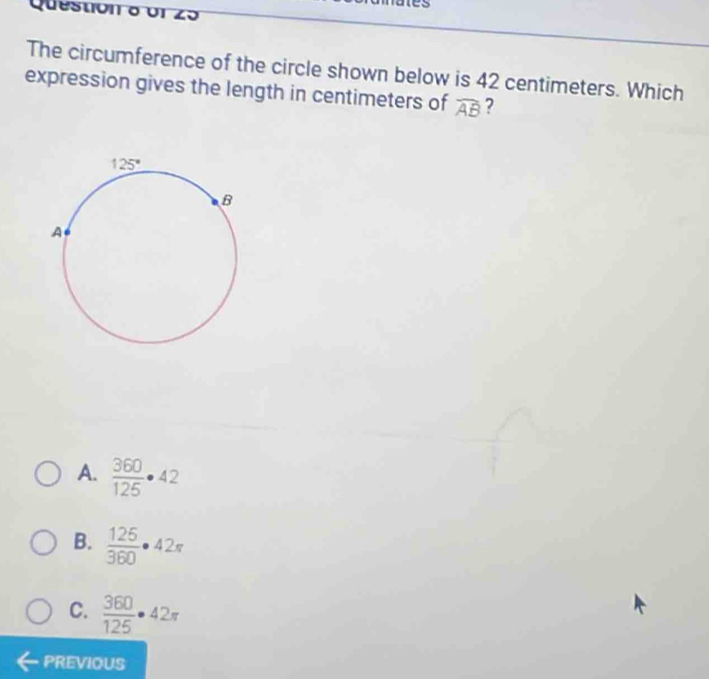 The circumference of the circle shown below is 42 centimeters. Which
expression gives the length in centimeters of widehat AB ?
A.  360/125 · 42
B.  125/360 · 42π
C.  360/125 · 42π
PREVIOUS