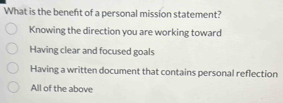 What is the beneft of a personal mission statement?
Knowing the direction you are working toward
Having clear and focused goals
Having a written document that contains personal reflection
All of the above