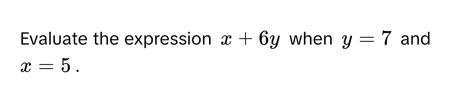 Evaluate the expression $x + 6y$ when $y = 7$ and $x = 5$.