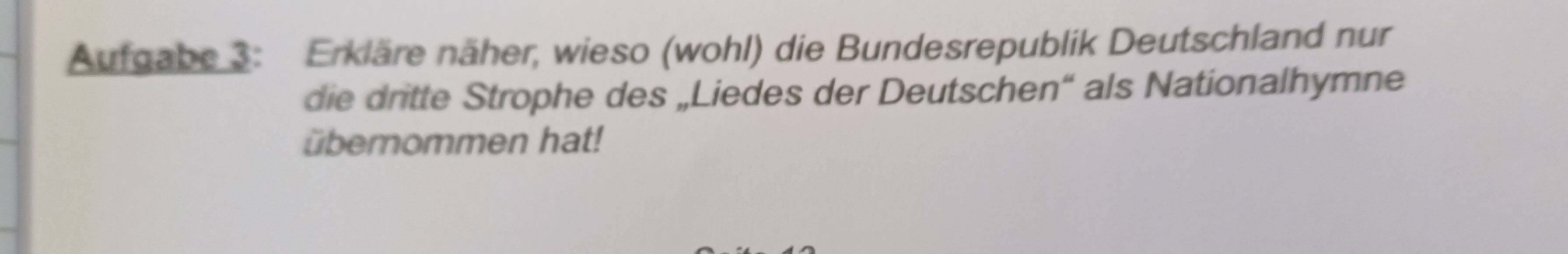 Aufgabe 3: Erkläre näher, wieso (wohl) die Bundesrepublik Deutschland nur 
die dritte Strophe des „Liedes der Deutschen“' als Nationalhymne 
übernommen hat!