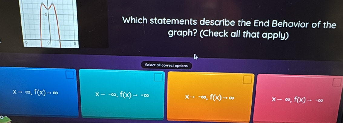 Which statements describe the End Behavior of the
graph? (Check all that apply)
Select all correct options
xto ∈fty , f(x)to ∈fty
xto -∈fty , f(x)to -∈fty
xto -∈fty , f(x)to ∈fty
xto ∈fty , f(x)to -∈fty