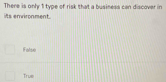 There is only 1 type of risk that a business can discover in
its environment.
False
True