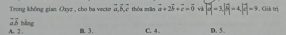 Trong không gian Oxyz , cho ba vecto vector a, vector b, vector c thỏa mãn vector a+2vector b+vector c=vector 0 và |vector a|=3, |vector b|=4, |vector c|=9. Giá trị
vector avector b bàng
A. 2. B. 3. C. 4. D. 5.