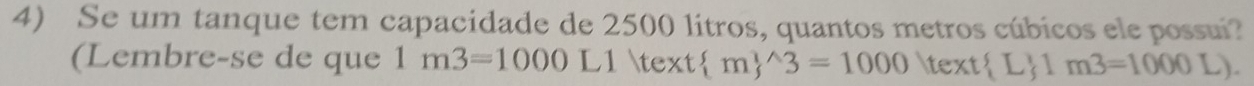 Se um tanque tem capacidade de 2500 litros, quantos metros cúbicos ele possui? 
(Lembre-se de que 1m3=1000L1ltext(m)^(wedge)3=1000itext L 1m3=1000L).