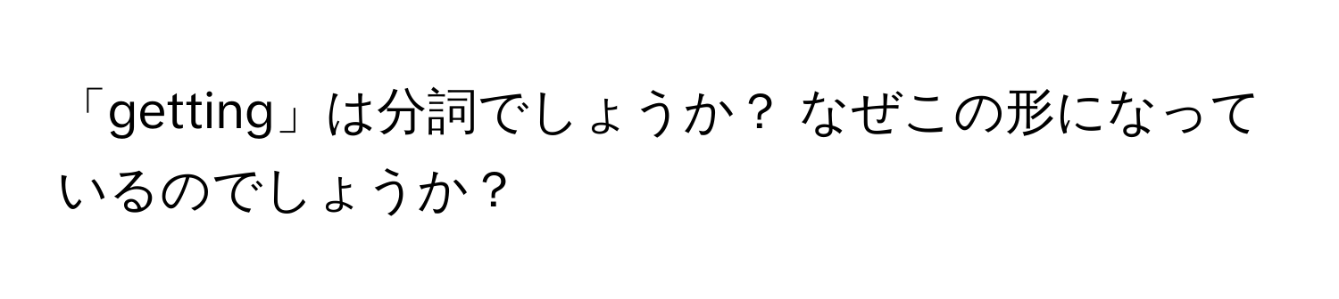 「getting」は分詞でしょうか？ なぜこの形になっているのでしょうか？