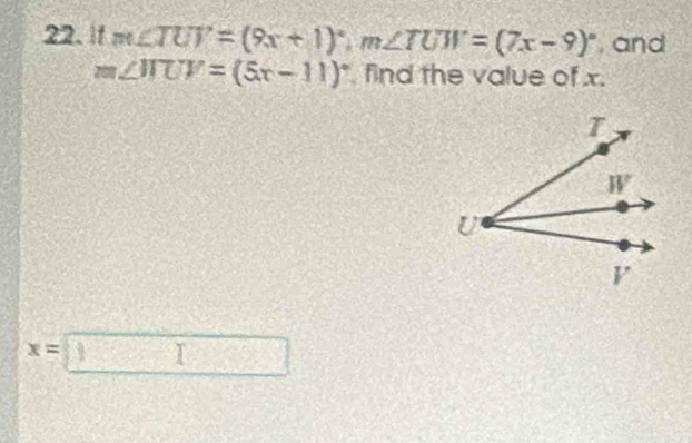 If m∠ TUT=(9x+1)^circ ,m∠ TUW=(7x-9)^circ  , and
m∠ WUV=(5x-11) * find the value of x.
x=□