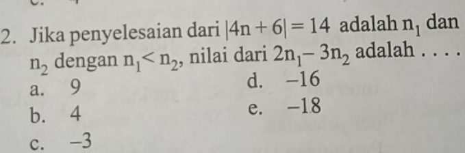 Jika penyelesaian dari |4n+6|=14 adalah n_1 dan
n_2 dengan n_1 , nilai dari 2n_1-3n_2 adalah . . . .
a. 9 d. -16
b. 4 e. -18
c. -3