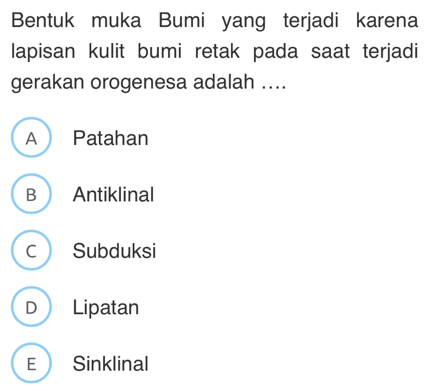 Bentuk muka Bumi yang terjadi karena
lapisan kulit bumi retak pada saat terjadi
gerakan orogenesa adalah ....
A Patahan
B Antiklinal
C Subduksi
D Lipatan
E Sinklinal