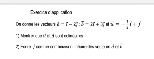 Exercice d'application 
On donne les vecteurs vector a=vector i-2vector j; vector b=2vector i+3vector j et vector u=- 1/2 vector i+vector j
1) Montrer que ï et à sont colinéaires. 
2) Ecrire comme combinaison linéaire des vecteurs vector a et vector b.