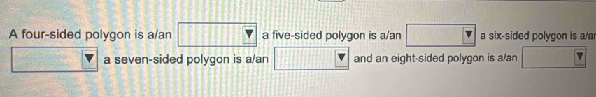 A four-sided polygon is a/an □ Y a five-sided polygon is a/an □ a six-sided polygon is a/a
a seven-sided polygon is a/an and an eight-sided polygon is a/an □