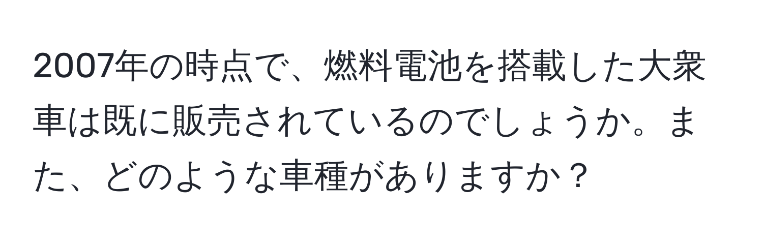 2007年の時点で、燃料電池を搭載した大衆車は既に販売されているのでしょうか。また、どのような車種がありますか？