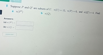 Suppose P and Q' are subsets of [ n(U)=15, n(P)=6 , and n(Q')=4 Find: 
a n(P') b n(Q). 
Answers: 
(a) n(P)=□
(b) n(Q)=□
|nOWmN1